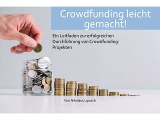 Crowdfunding leicht
gemacht!
Von Nikolaus Lipusch
Ein Leitfaden zur erfolgreichen
Durchführung von Crowdfunding-
Projekten
 