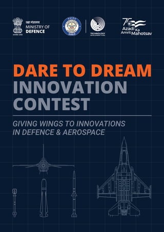 DARE TO DREAM
INNOVATION
CONTEST
GIVING WINGS TO INNOVATIONS
IN DEFENCE & AEROSPACE
MINISTRY OF
DEFENCE
र�ा म
ं त्रालय
TECHNOLOGY
DEVELOPMENT FUND
 