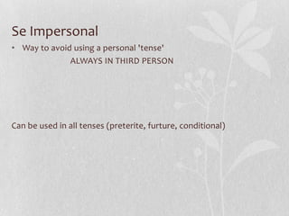 Se Impersonal
• Way to avoid using a personal 'tense'
              ALWAYS IN THIRD PERSON




Can be used in all tenses (preterite, furture, conditional)
 