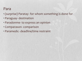 Para
• (surprise) Paratay- for whom something is done for
• Paraguay- destination
• Paradonme- to express an opinion
• Comparason- comparison
• Paramedic- deadline/time restraint
 