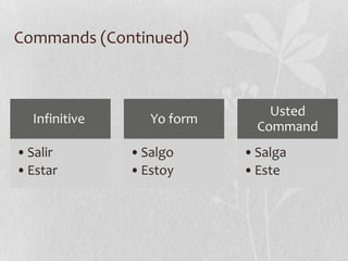 Commands (Continued)



                                Usted
  Infinitive      Yo form
                              Command
• Salir        • Salgo      • Salga
• Estar        • Estoy      • Este
 