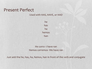 Present Perfect
                     Used with HAS, HAVE, or HAD

                                   he
                                  has
                                   ha
                                 hemos
                                  han



                         He corro -I have ran
                     Hemos corremos -We have ran

 Just add the he, has, ha, hemos, han in front of the verb and conjugate
 