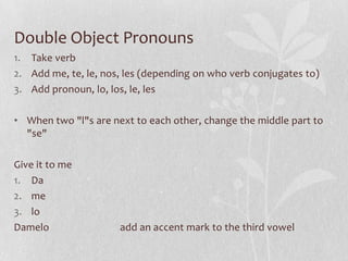 Double Object Pronouns
1. Take verb
2. Add me, te, le, nos, les (depending on who verb conjugates to)
3. Add pronoun, lo, ...