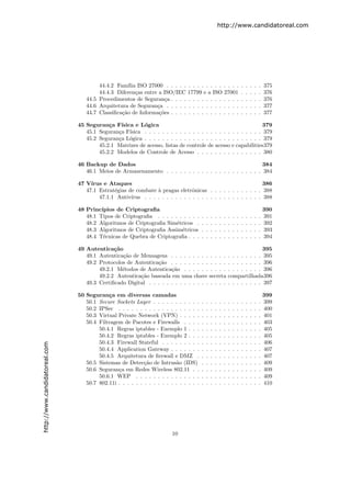 http://www.candidatoreal.com




                                       44.4.2 Fam´ ISO 27000 . . . . .
                                                   ılia                        . . . . . . . . . . . .                     .   .   .   .   .   375
                                       44.4.3 Diferen¸as entre a ISO/IEC
                                                       c                       17799 e a ISO 27001                         .   .   .   .   .   376
                                  44.5 Procedimentos de Seguran¸a . . . .
                                                                  c            . . . . . . . . . . . .                     .   .   .   .   .   376
                                  44.6 Arquitetura de Seguran¸a . . . . .
                                                              c                . . . . . . . . . . . .                     .   .   .   .   .   377
                                  44.7 Classiﬁca¸˜o de Informa¸˜es . . . .
                                                ca             co              . . . . . . . . . . . .                     .   .   .   .   .   377

                               45 Seguran¸a F´
                                           c   ısica e L´gica
                                                         o                                                    379
                                  45.1 Seguran¸a F´
                                              c ısica . . . . . . . . . . . . . . . . . . . . . . . . . . . 379
                                  45.2 Seguran¸a L´gica . . . . . . . . . . . . . . . . . . . . . . . . . . . 379
                                              c o
                                       45.2.1 Matrizes de acesso, listas de controle de acesso e capabilities379
                                       45.2.2 Modelos de Controle de Acesso . . . . . . . . . . . . . . . 380

                               46 Backup de Dados                                                         384
                                  46.1 Meios de Armazenamento . . . . . . . . . . . . . . . . . . . . . . 384

                               47 V´ırus e Ataques                                                             386
                                  47.1 Estrat´gias de combate ` pragas eletrˆnicas . . . . . . . . . . . . 388
                                             e                 a               o
                                       47.1.1 Antiv´ırus . . . . . . . . . . . . . . . . . . . . . . . . . . . 388

                               48 Princ´ıpios de Criptograﬁa                                                                                   390
                                  48.1 Tipos de Criptograﬁa . . . . . . . . . .        .   .   .   .   .   .   .   .   .   .   .   .   .   .   391
                                  48.2 Algoritmos de Criptograﬁa Sim´tricos .
                                                                     e                 .   .   .   .   .   .   .   .   .   .   .   .   .   .   392
                                  48.3 Algoritmos de Criptograﬁa Assim´tricos
                                                                       e               .   .   .   .   .   .   .   .   .   .   .   .   .   .   393
                                  48.4 T´cnicas de Quebra de Criptograﬁa . . .
                                         e                                             .   .   .   .   .   .   .   .   .   .   .   .   .   .   394

                               49 Autentica¸˜o
                                             ca                                                                                395
                                  49.1 Autentica¸˜o de Mensagens . . . . . . . . . . . . .
                                                ca                                                             . . . . . . . . 395
                                  49.2 Protocolos de Autentica¸˜o . . . . . . . . . . . . .
                                                              ca                                               . . . . . . . . 396
                                       49.2.1 M´todos de Autentica¸˜o . . . . . . . . . .
                                                e                   ca                                         . . . . . . . . 396
                                       49.2.2 Autentica¸˜o baseada em uma chave secreta
                                                       ca                                                      compartilhada396
                                  49.3 Certiﬁcado Digital . . . . . . . . . . . . . . . . . .                  . . . . . . . . 397

                               50 Seguran¸a em diversas camadas
                                           c                                                                                                   399
                                  50.1 Secure Sockets Layer . . . . . . . . . . .      .   .   .   .   .   .   .   .   .   .   .   .   .   .   399
                                  50.2 IPSec . . . . . . . . . . . . . . . . . . .     .   .   .   .   .   .   .   .   .   .   .   .   .   .   400
                                  50.3 Virtual Private Network (VPN) . . . . .         .   .   .   .   .   .   .   .   .   .   .   .   .   .   401
                                  50.4 Filtragem de Pacotes e Firewalls . . . .        .   .   .   .   .   .   .   .   .   .   .   .   .   .   403
                                       50.4.1 Regras iptables - Exemplo 1 . . .        .   .   .   .   .   .   .   .   .   .   .   .   .   .   405
                                       50.4.2 Regras iptables - Exemplo 2 . . .        .   .   .   .   .   .   .   .   .   .   .   .   .   .   405
                                       50.4.3 Firewall Stateful . . . . . . . . .      .   .   .   .   .   .   .   .   .   .   .   .   .   .   406
http://www.candidatoreal.com




                                       50.4.4 Application Gateway . . . . . . .        .   .   .   .   .   .   .   .   .   .   .   .   .   .   407
                                       50.4.5 Arquitetura de ﬁrewall e DMZ .           .   .   .   .   .   .   .   .   .   .   .   .   .   .   407
                                  50.5 Sistemas de Detec¸˜o de Intrus˜o (IDS)
                                                           ca            a             .   .   .   .   .   .   .   .   .   .   .   .   .   .   409
                                  50.6 Seguran¸a em Redes Wireless 802.11 . .
                                               c                                       .   .   .   .   .   .   .   .   .   .   .   .   .   .   409
                                       50.6.1 WEP . . . . . . . . . . . . . . .        .   .   .   .   .   .   .   .   .   .   .   .   .   .   409
                                  50.7 802.11i . . . . . . . . . . . . . . . . . . .   .   .   .   .   .   .   .   .   .   .   .   .   .   .   410




                                                                        10
 