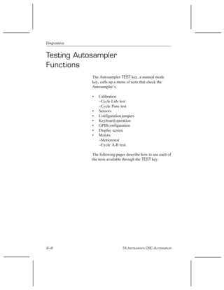 Diagnostics
6–6 TA INSTRUMENTS DSC AUTOSAMPLER
Testing Autosampler
Functions
The Autosampler TEST key, a manual mode
key, ...