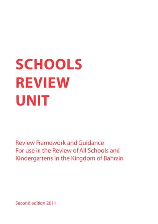 SchoolS
Review
Unit

Review Framework and Guidance
For use in the Review of All Schools and
Kindergartens in the Kingdom of Bahrain




Second edition 2011
 