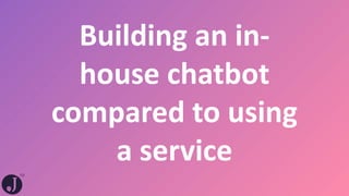 10
Building an in-
house chatbot
compared to using
a service
 