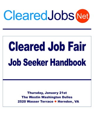 ClearedJobs Net

Cleared Job Fair
Job Seeker Handbook

       Thursday, January 21st
    The Westin Washington Dulles
  2520 Wasser Terrace Herndon , VA
 
