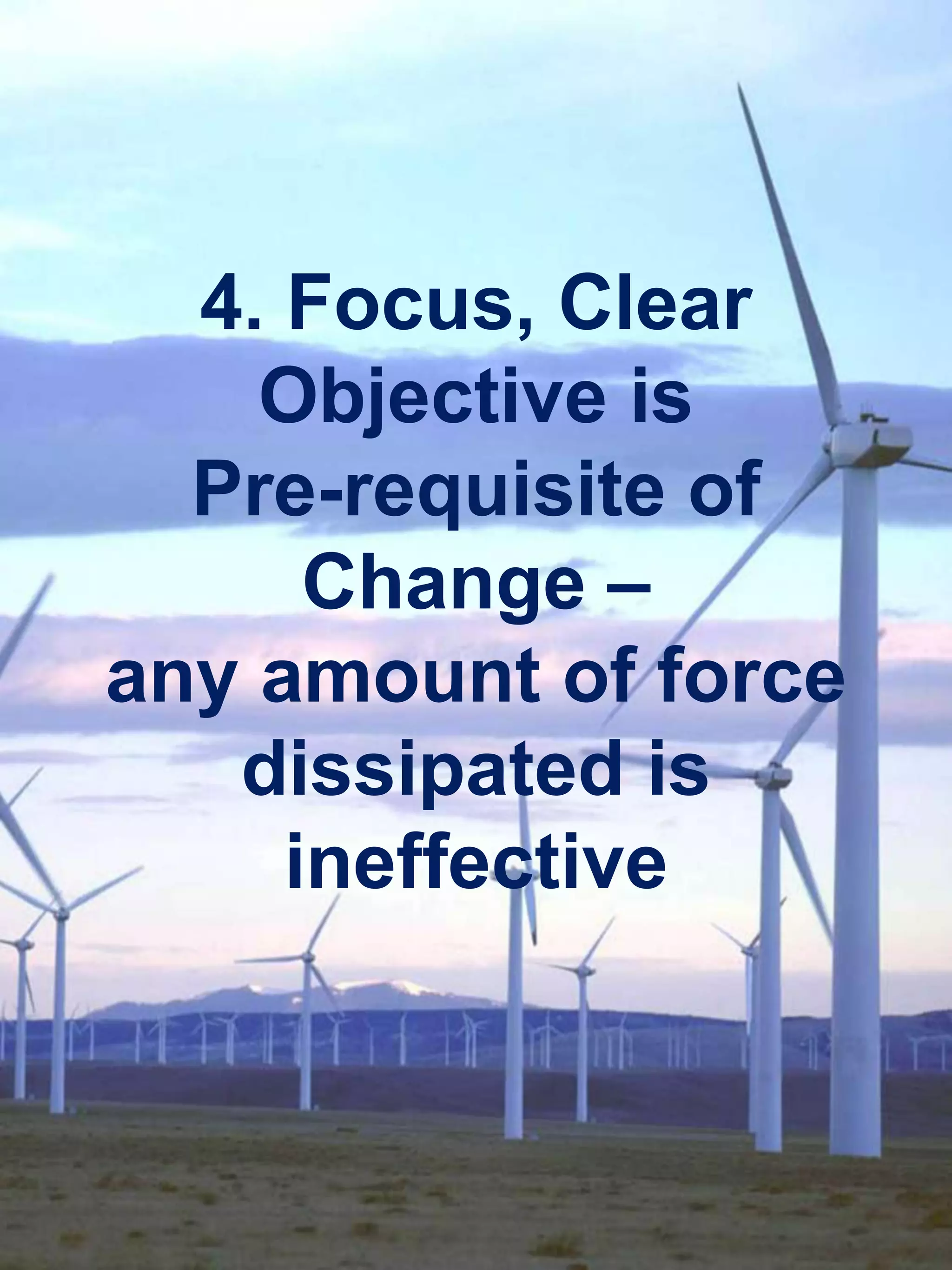4. Focus, Clear
    Objective is
  Pre-requisite of
      Change –
any amount of force
   dissipated is
     ineffective
 