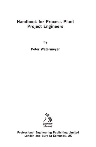 Contents                      i




Handbook for Process Plant
    Project Engineers


                  by

         Peter Watermeyer




Professional Engineering Publishing Limited
     London and Bury St Edmunds, UK
 