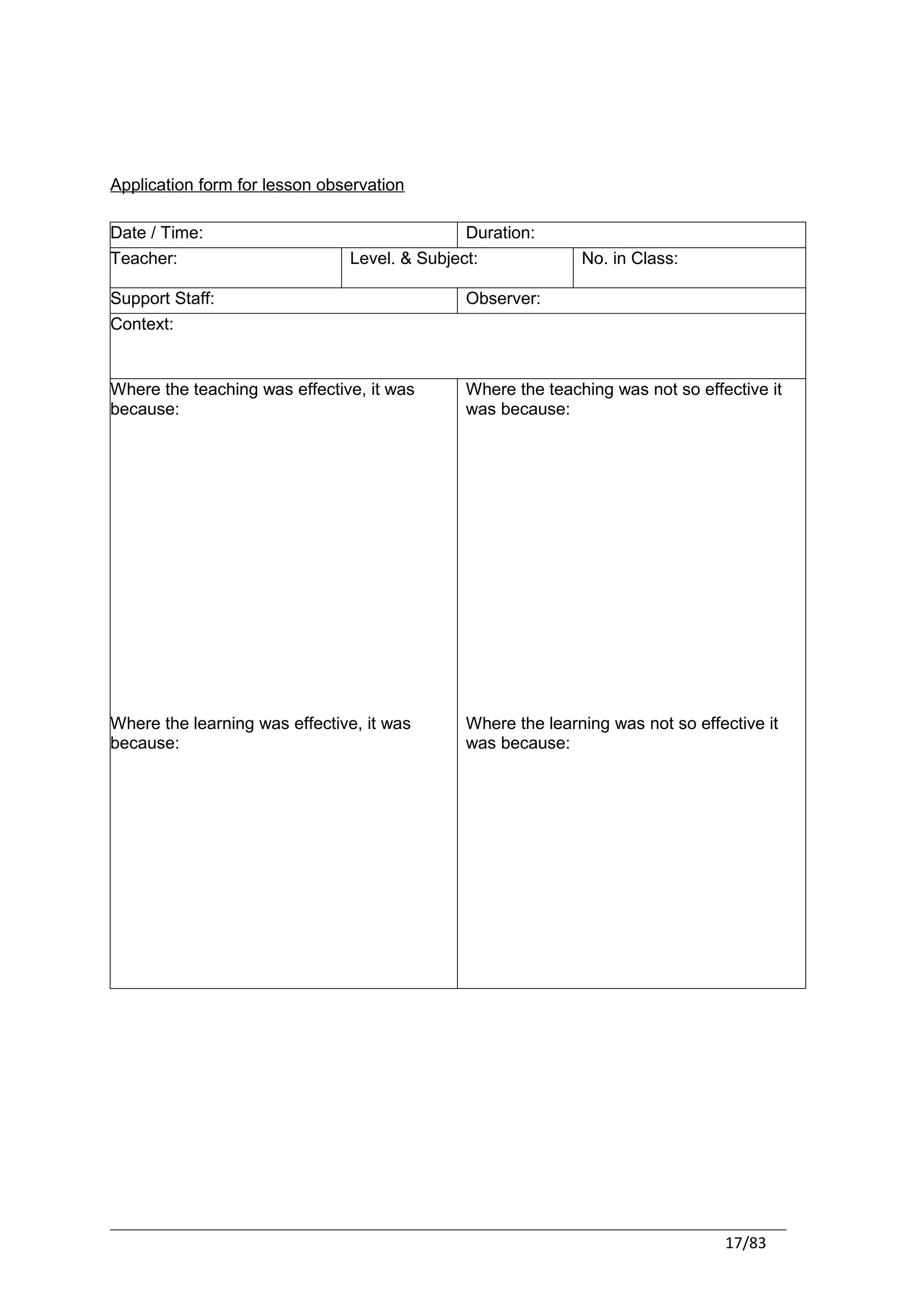Application form for lesson observation

Date / Time:                                  Duration:
Teacher:                       Level. & Subject:             No. in Class:

Support Staff:                                Observer:
Context:


Where the teaching was effective, it was      Where the teaching was not so effective it
because:                                      was because:




Where the learning was effective, it was      Where the learning was not so effective it
because:                                      was because:




                                                                                17/83
 