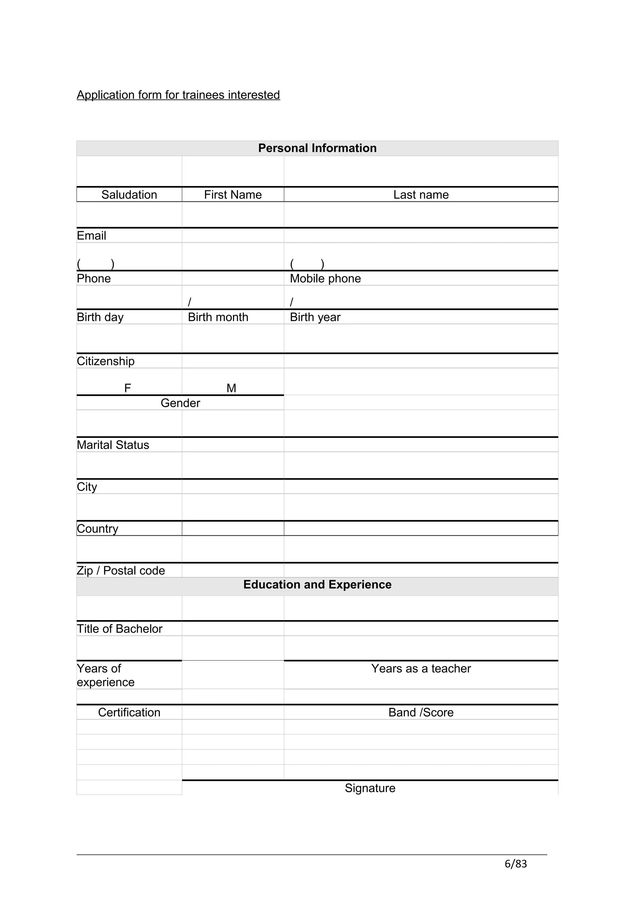 Application form for trainees interested



                                      Personal Information


       Saludation            First Name                         Last name


Email

(    )                                     (    )
Phone                                      Mobile phone

                        /                  /
Birth day               Birth month        Birth year


Citizenship

            F                   M
                    Gender


Marital Status


City


Country


Zip / Postal code
                                    Education and Experience


Title of Bachelor


Years of                                                    Years as a teacher
experience

       Certification                                           Band /Score




                                                        Signature




                                                                                 6/83
 