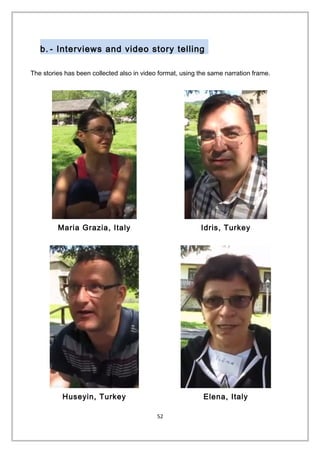 b. - Interviews and video story telling
The stories has been collected also in video format, using the same narration frame.
Maria Grazia, Italy Idris, Turkey
Huseyin, Turkey Elena, Italy
52
 