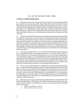 6
III. LËp kÕ ho¹ch thùc hiÖn
A. Dù ¸n vµ M«i tr­êng dù ¸n
16. Nh­ ®­îc ®Ò cËp ë trªn, c«ng t¸c lËp kÕ ho¹ch thùc hiÖn dù ¸n b¾t ®Çu tõ nh÷ng
giai ®o¹n ®Çu tiªn cña chu tr×nh dù ¸n - lËp vµ thÈm ®Þnh dù ¸n. Tuy nhiªn, kÕ ho¹ch
trong nh÷ng giai ®o¹n tiÒn phª chuÈn th­êng chØ mang tÝnh kh¸i qu¸t vµ s¬ bé vµ
Gi¸m ®èc dù ¸n sÏ ph¶i lËp c¸c kÕ ho¹ch chi tiÕt vµ cËp nhËt h¬n ngay khi dù ¸n ®­îc
phª chuÈn vµ cã nhiÒu th«ng tin cô thÓ. Ngoµi viÖc x¸c ®Þnh c¸c biÖn ph¸p cô thÓ ®Ó
thùc hiÖn dù ¸n, cã thÓ sÏ cÇn cã nh÷ng ®iÒu chØnh vÒ lÞch tr×nh c«ng viÖc vµ nh©n sù
chÞu tr¸ch nhiÖm vÒ ®Çu vµo, ­íc tÝnh chi phÝ, bè trÝ nh©n viªn vµ c¸c phÇn viÖc kh¸c
cña dù ¸n.
17. LËp kÕ ho¹ch chi tiÕt lµ ho¹t ®éng then chèt nh»m thùc hiÖn thµnh c«ng mét dù
¸n. Dùa trªn c¸c môc ®Ých vµ môc tiªu cña dù ¸n, kÕ ho¹ch chi tiÕt ®­îc lËp sÏ bao gåm
c¸c chiÕn l­îc vµ kÕ ho¹ch c«ng viÖc, tæ chøc vµ bè trÝ nh©n viªn dù ¸n, lÞch tr×nh vµ
ng©n s¸ch, hÖ thèng kiÓm so¸t qu¶n lý, kÕ ho¹ch tµi chÝnh, c¸c ph­¬ng ph¸p ®¸nh gi¸,
c¸c thñ tôc ñy quyÒn c«ng viÖc, phèi hîp c¸c ho¹t ®éng. Khi lËp kÕ ho¹ch chi tiÕt, Gi¸m
®èc dù ¸n ph¶i hîp t¸c chÆt chÏ víi Ng©n hµng vµ nÕu cÇn sÏ sö dông thªm t­ vÊn.
Kinh nghiÖm cña Ng©n hµng ®· cho thÊy nh÷ng sai sãt trong qu¸ tr×nh lËp kÕ ho¹ch
chi tiÕt th­êng g©y ¶nh h­ëng rÊt bÊt lîi ®Õn chi phÝ, lÞch tr×nh thùc hiÖn vµ chÊt l­îng
kÜ thuËt cña dù ¸n.
18. Gi¸m ®èc dù ¸n ph¶i n¾m râ vÒ c¸c c¸ nh©n vµ tæ chøc sÏ tham gia vµo thùc hiÖn
dù ¸n, còng nh­ h×nh thøc vµ møc ®é tham gia cña hä. C¸c tæ chøc cã thÓ bao gåm c¸c
bé cña chÝnh phñ, c¸c c¬ quan lËp kÕ ho¹ch quèc gia, c¸c c¬ quan c«ng céng ®éc lËp, c¶
c¸c nhãm ng­êi sö dông, c¸c c¬ quan ph¶i tham gia phª duyÖt chi tiªu cho dù ¸n, gi¶i
ng©n ng©n s¸ch, mua s¾m hµng ho¸ vµ thuª dÞch vô, c¸c ho¹t ®éng dù ¸n kh¸c. §èi víi
mét sè dù ¸n, cã thÓ cã nhiÒu ®¬n vÞ tham gia thùc hiÖn, mçi ®¬n vÞ ®Òu cã Gi¸m ®èc dù
¸n riªng chÞu tr¸ch nhiÖm thùc hiÖn mét néi dung cô thÓ cña dù ¸n. CÇn ph¶i cã sù
®iÒu phèi vµ kÕt hîp khÐo lÐo ®Ó tÊt c¶ c¸c ho¹t ®éng ®Òu ®¹t hiÖu qu¶.
19. Trong c¸c dù ¸n ®­îc ®ång tµi trî, kinh phÝ cho dù ¸n ®Õn tõ nhiÒu nguån kh¸c
nhau. Trong nh÷ng tr­êng hîp nµy, Gi¸m ®èc dù ¸n cÇn biÕt nguån tµi trî cho tõng
phÇn cña dù ¸n vµ c¸c quy ®Þnh hay ®iÒu kiÖn cô thÓ vÒ sö dông tiÒn tµi trî cña mçi
nhµ tµi trî. VÒ phÝa Ng©n hµng, ngoµi c¸c ®iÒu kiÖn cña hîp ®ång vay vèn, cßn cã c¸c
yªu cÇu vµ thñ tôc trong c¸c tµi liÖu h­íng dÉn, s¸ch h­íng dÉn vµ c¸c tµi liÖu kh¸c
cña Ng©n hµng - vµ Gi¸m ®èc dù ¸n cÇn n¾m râ nh÷ng tµi liÖu nµy, vµ nÕu cÇn thiÕt th×
nªn ®­a nh÷ng thñ tôc vµ quy ®Þnh nµy vµo khu«n khæ cña c¸c hÖ thèng vµ thñ tôc cña
chÝnh ®¬n vÞ thùc hiÖn dù ¸n.
20. Mét b­íc quan träng mµ Gi¸m ®èc dù ¸n ph¶i tiÕn hµnh - tèt nhÊt lµ tr­íc khi
b¾t ®Çu thùc hiÖn dù ¸n - lµ thu thËp vµ l­u tr÷ tÊt c¶ tµi liÖu liªn quan ®Õn dù ¸n, còng
nh­ c¸c tµi liÖu xuÊt b¶n cña Ng©n hµng, vµ n¾m râ néi dung cña chóng. Nh÷ng tµi
liÖu nµy sÏ bao gåm:
1. Nghiªn cøu kh¶ thi cña dù ¸n.
2. B¸o c¸o thÈm ®Þnh cña dù ¸n.
 