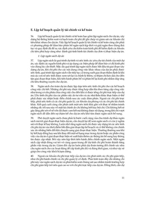 11
E. LËp kÕ ho¹ch qu¶n lý tµi chÝnh vµ kÕ to¸n
36. LËp kÕ ho¹ch qu¶n lý tµi chÝnh vµ kÕ to¸n bao gåm lËp ng©n s¸ch cho dù ¸n, x©y
dùng hÖ thèng kiÓm so¸t vµ h¹ch to¸n chi phÝ ®Ó ghi chÐp vµ gi¸m s¸t c¸c kho¶n chi
tiªu kh¸c nhau cho dù ¸n. ViÖc lËp kÕ ho¹ch qu¶n lý tµi chÝnh vµ kÕ to¸n còng cÇn ph¶i
cã ph­¬ng ph¸p ®Ó ®¶m b¶o ph©n bæ ng©n s¸ch kÞp thêi vµ gi¶i ng©n theo ®óng thñ
tôc vµ quy ®Þnh ®· ®Ò ra; x¸c ®Þnh yªu cÇu kiÓm to¸n kinh phÝ ®Ó kiÓm ®Þnh c¸c kho¶n
chi tiªu phï hîp còng nh­ ®¸nh gi¸ t×nh h×nh tµi chÝnh cña ®¬n vÞ thùc hiÖn dù ¸n.
1. LËp ng©n s¸ch dù ¸n
37. LËp ng©n s¸ch lµ qu¸ tr×nh dù tÝnh vµ ­íc tÝnh c¸c yªu cÇu tµi chÝnh cña mét dù
¸n, x¸c ®Þnh c¸c nguån kinh phÝ vµ ¸p dông c¸c biÖn ph¸p ®Ó ®¶m b¶o cã ®ñ kinh phÝ
vµo ®óng lóc cÇn thiÕt. MÆc dï qu¸ tr×nh lËp ng©n s¸ch ®­îc b¾t ®Çu tõ giai ®o¹n x©y
dùng dù ¸n, khi chi phÝ cho c¸c néi dung c«ng viÖc kh¸c nhau cña dù ¸n ph¶i ®­îc
­íc tÝnh, qu¸ tr×nh lËp ng©n s¸ch vÉn tiÕp tôc c¶ trong suèt giai ®o¹n thÈm ®Þnh lµ khi
mµ c¸c con sè ­íc tÝnh ®­îc xem xÐt l¹i vµ chØnh lý thªm, vµ thËm chÝ kÐo dµi cho ®Õn
tËn giai ®o¹n thùc hiÖn, khi tiÕn hµnh ph©n bæ vµ ph©n bæ l¹i kinh phÝ nh»m ®¸p øng
chi tiªu th­êng xuyªn cho dù ¸n.
38. Ng©n s¸ch cho toµn dù ¸n ®­îc lËp dùa trªn ­íc tÝnh chi phÝ cho c¸c kÕ ho¹ch
c«ng viÖc chi tiÕt. Nh÷ng chi phÝ nµy ®­îc tæng hîp dÇn lªn theo tõng cÊp c«ng viÖc
nh­ trong c¬ cÊu ph©n chia c«ng viÖc cho ®Õn khi cã ®­îc tæng chi phÝ trùc tiÕp cña dù
¸n. ¦íc tÝnh chi phÝ cña c¸c phÇn viÖc do t­ vÊn vµ c¸c nhµ thÇu kh¸c thùc hiÖn cã thÓ
ph¶i ®­îc x¸c nhËn hoÆc ®iÒu chØnh sau c¸c cuéc ®µm ph¸n. Ngoµi c¸c chi phÝ trùc
tiÕp, ph¶i ­íc tÝnh c¶ c¸c chi phÝ qu¶n lý, c¸c kho¶n dù phßng vµ c¸c chi phÝ tµi chÝnh
kh¸c. KÕt qu¶ cuèi cïng cÇn ph¶n ¸nh mét ­íc tÝnh kh¸ gÇn víi thùc tÕ nh»m tr¸nh
nh÷ng r¾c rèi sau nµy vÒ mÆt tµi chÝnh do chi kh«ng hÕt hay béi chi. Chi kh«ng hÕt sÏ
g©y l·ng phÝ xÐt vÒ sè vèn ®· ®­îc cam kÕt mµ kh«ng ®­îc sö dông, trong khi chi v­ît
ng©n s¸ch dÔ dÉn ®Õn sù chËm trÔ cho dù ¸n nÕu khã t×m ®­îc ng©n s¸ch bæ sung.
39. Phª duyÖt ng©n s¸ch ch­a ph¶i lµ b­íc cuèi cïng cña chu tr×nh dù th¶o ng©n
s¸ch mµ tíi giai ®o¹n thùc hiÖn dù ¸n, cÇn duyÖt l¹i ®Ó xem ng©n s¸ch cã cßn ý nghÜa
s¸t víi thùc tÕ hay kh«ng. Lu«n nhí r»ng ng©n s¸ch chØ ®­îc x©y dùng tõ c¸c ­íc tÝnh
chi phÝ dù ¸n vµo thêi ®iÓm b¾t ®Çu giai ®o¹n lËp kÕ ho¹ch vµ cã thÓ kh«ng cßn chÝnh
x¸c do nh÷ng biÕn ®æi khi chuyÓn sang giai ®o¹n thùc hiÖn. Th­êng th­êng sau khi
ký kÕt hîp ®ång hay sau khi thay ®æi mét sè h¹ng môc trong dù ¸n hoÆc c¸c phÇn c«ng
viÖc cña dù ¸n ë giai ®o¹n thùc hiÖn sÏ xuÊt hiÖn thªm c¸c th«ng tin bæ sung hay th«ng
tin ®­îc cËp nhËt. Bëi vËy nªn kÞp thêi tiÕn hµnh ®iÒu chØnh ng©n s¸ch. Mét ng©n
s¸ch cËp nhËt ®ãng vai trß v« cïng quan träng ®Ó dù tÝnh chi phÝ hoµn thµnh tõng
phÇn viÖc trong dù ¸n. Gi¸m ®èc dù ¸n lu«n ph¶i dù ®o¸n t­¬ng ®èi chÝnh x¸c nhu
cÇu ng©n s¸ch cho c¸c ho¹t ®éng ®Ó cÊp kinh phÝ ®ñ vµ ®óng thêi gian, vµ nh­ vËy sÏ
gióp cho c«ng viÖc khái bÞ t¹m dõng.
40. Ngoµi c¸c kho¶n chi phÝ trùc tiÕp cña dù ¸n cßn ph¸t sinh c¸c chi phÝ gi¸n tiÕp,
nh­ chi phÝ hµnh chÝnh vµ chi phÝ qu¶n lý cè ®Þnh. Ph¶i tÝnh to¸n ®Çy ®ñ nh÷ng chi
phÝ nµy vµo ng©n s¸ch dù ¸n vµ ph¶i kiÓm so¸t chóng s¸t sao nh»m tr¸nh tr­êng hîp
chi phÝ gi¸n tiÕp trë nªn qu¸ cao so víi chi phÝ trùc tiÕp cña dù ¸n. §ång thêi, cÇn dù
 