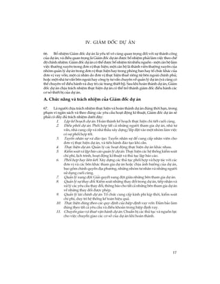 17
IV. Gi¸m ®èc dù ¸n
66. Bæ nhiÖm Gi¸m ®èc dù ¸n lµ yÕu tè v« cïng quan träng ®èi víi sù thµnh c«ng
cña dù ¸n, vµ ®iÒu quan träng lµ Gi¸m ®èc dù ¸n ®­îc bæ nhiÖm ph¶i lµm viÖc theo chÕ
®é chÝnh nhiÖm. Gi¸m ®èc dù ¸n cã thÓ ®­îc bæ nhiÖm tõ nhiÒu nguån - mét c¸n bé lµm
viÖc th­êng xuyªn trong ®¬n vÞ thùc hiÖn; mét c¸n bé lµ thµnh viªn th­êng xuyªn cña
nhãm qu¶n lý dù ¸n trong ®¬n vÞ thùc hiÖn hay trong phßng ban hay tæ chøc kh¸c cña
®¬n vÞ vay vèn; mét c¸ nh©n do ®¬n vÞ thùc hiÖn thuª riªng tõ bªn ngoµi chÝnh phñ;
hoÆc mét nhµ t­ vÊn bªn ngoµi hay c«ng ty t­ vÊn chuyªn vÒ qu¶n lý dù ¸n (vµ còng cã
thÓ chuyªn vÒ ®iÒu hµnh vµ duy tr× c¸c trang thiÕt bÞ). Sau khi hoµn thµnh dù ¸n, Gi¸m
®èc dù ¸n chÞu tr¸ch nhiÖm thùc hiÖn dù ¸n cã thÓ trë thµnh gi¸m ®èc ®iÒu hµnh c¸c
c¬ së thiÕt bÞ cña dù ¸n.
A. Chøc n¨ng vµ tr¸ch nhiÖm cña Gi¸m ®èc dù ¸n
67. Lµ ng­êi chÞu tr¸ch nhiÖm thùc hiÖn vµ hoµn thµnh dù ¸n ®óng thêi h¹n, trong
ph¹m vi ng©n s¸ch vµ theo ®óng c¸c yªu cÇu ho¹t ®éng kÜ thuËt, Gi¸m ®èc dù ¸n sÏ
ph¶i cã ®Çy ®ñ tr¸ch nhiÖm d­íi ®©y:
1. LËp kÕ ho¹ch dù ¸n. Hoµn thµnh kÕ ho¹ch thùc hiÖn chi tiÕt cuèi cïng.
2. §iÒu phèi dù ¸n. Phèi hîp tÊt c¶ nh÷ng ng­êi tham gia dù ¸n, nhµ t­
vÊn, nhµ cung cÊp vµ nhµ thÇu x©y dùng/l¾p ®Æt vµo mét nhãm lµm viÖc
cã sù phèi hîp tèt.
3. TuyÓn nh©n sù vµ ®µo t¹o. TuyÓn nh©n sù ®Ó cung cÊp nh©n viªn cho
®¬n vÞ thùc hiÖn dù ¸n, vµ tiÕn hµnh ®µo t¹o khi cÇn.
4. Thùc hiÖn dù ¸n. Qu¶n lý c¸c ho¹t ®éng thùc hiÖn dù ¸n kh¸c nhau.
5. KiÓm so¸t vµ lËp b¸o c¸o qu¶n lý dù ¸n. Thùc hiÖn c¸c hÖ thèng kiÓm so¸t
chi phÝ, lÞch tr×nh, ho¹t ®éng kÜ thuËt vµ thñ tôc lËp b¸o c¸o.
6. Phèi hîp hay liªn kÕt. X©y dùng c¸c thñ tôc phèi hîp vµ hîp t¸c víi c¸c
®¬n vÞ vµ c¸c bªn kh¸c tham gia dù ¸n hoÆc chÞu ¶nh h­ëng cña dù ¸n,
bao gåm chÝnh quyÒn ®Þa ph­¬ng, nh÷ng nhãm t­ nh©n vµ nh÷ng ng­êi
sö dông cuèi cïng.
7. Qu¶n lý xung ®ét. Gi¶i quyÕt xung ®ét gi÷a nh÷ng bªn tham gia dù ¸n.
8. Qu¶n lý sù thay ®æi. KiÓm so¸t nh÷ng thay ®æi trong dù ¸n, tiÕp nhËn vµ
xö lý c¸c yªu cÇu thay ®æi, th«ng b¸o cho tÊt c¶ nh÷ng bªn tham gia dù ¸n
vÒ nh÷ng thay ®æi ®­îc phÐp.
9. Qu¶n lý tµi chÝnh dù ¸n. Tæ chøc cung cÊp kinh phÝ kÞp thêi, kiÓm so¸t
chi phÝ, duy tr× hÖ thèng kÕ to¸n hiÖu qu¶.
10. Thùc hiÖn ®óng theo c¸c quy ®Þnh cña hiÖp ®Þnh vay vèn. §¶m b¶o lµm
®óng theo tÊt c¶ yªu cÇu vµ ®iÒu kho¶n trong hiÖp ®Þnh vay.
11. ChuyÓn giao vµ thuª vËn hµnh dù ¸n. ChuÈn bÞ c¸c thñ tôc vµ nguån lùc
cho viÖc chuyÓn giao c¸c c¬ së cña dù ¸n khi hoµn thµnh.
 