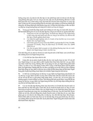 22
l­ìng c«ng viÖc cña nhµ t­ vÊn ®éc lËp vµ viÖc phèi hîp mét vµi nhµ t­ vÊn ®éc lËp
còng kh«ng ®¬n gi¶n. Víi c¸c c«ng ty t­ vÊn, mÆc dï chi phÝ th­êng ®¾t h¬n vµ mÊt
thêi gian h¬n, hä cã kh¶ n¨ng cung cÊp tr×nh ®é chuyªn m«n réng h¬n vµ cung cÊp
dÞch vô liªn tôc kÓ c¶ trong tr­êng hîp t­ vÊn ®­îc giao nhiÖm vô bÞ èm hay kh«ng ®ñ
n¨ng lùc; dÔ dµng ®¸nh gi¸ chÊt l­îng c«ng viÖc vµ ®¶m b¶o kh¶ n¨ng cã s½n cña dÞch
vô tiÕp tôc trong tr­êng hîp më réng, kÓ c¶ dÞch vô ë trô së c«ng ty.
84. Trong qu¸ tr×nh thu thËp danh s¸ch nh÷ng t­ vÊn øng cö, Gi¸m ®èc dù ¸n cã
thÓ t×m kiÕm th«ng tin vÒ c¸c t­ vÊn ®éc lËp hay c«ng ty t­ vÊn tõ c¸c nguån d­íi ®©y:
1. Danh môc t­ vÊn cña Ng©n hµng - tõ danh môc ®¨ng ký nµy Ng©n hµng
cã thÓ cung cÊp mét danh s¸ch dµi c¸c c«ng ty t­ vÊn hay c¸c nhµ t­ vÊn
®éc lËp cã kinh nghiÖm thÝch hîp;
2. C¸c hiÖp héi nghÒ nghiÖp, nÕu cã, ë n­íc së t¹i cña bªn vay vµ c¸c n­íc
thµnh viªn cña Ng©n hµng;
3. Liªn ®oµn quèc tÕ c¸c kü s­ t­ vÊn (FIDIC), t¹i hßm th­ P.O. 86, CH 1000,
Lausanne 12 Chailly, Thuþ SÜ; ®iÖn tho¹i: 21-335-003; Telex No: 24698
FIDI CH; vµ
4. C¸c ®¹i sø qu¸n, l·nh sù qu¸n vµ v¨n phßng th­¬ng m¹i cña c¸c n­íc
thµnh viªn Ng©n hµng ë n­íc cña bªn vay.
CÇn nhí r»ng chØ c¸c nhµ t­ vÊn tõ c¸c n­íc hîp lÖ míi cã thÓ ®­îc xem xÐt ®Ó chän
cho nh÷ng dù ¸n do Ng©n hµng tµi trî.
1. C¸c thñ tôc lùa chän nhµ t­ vÊn
85. Gi¸m ®èc dù ¸n ph¶i chuÈn bÞ ®Çy ®ñ cho viÖc tuyÓn chän t­ vÊn. VÒ vÊn ®Ò
nµy, Ng©n hµng cã c¸c quy ®Þnh cô thÓ vµ ph¶i ®­îc thùc hiÖn chÆt chÏ- c¸c quy ®Þnh
nµy ®­îc tr×nh bµy trong H­íng dÉn vÒ sö dông t­ vÊn cña Ng©n hµng ph¸t triÓn
Ch©u ¸ vµ ®¬n vÞ vay vèn, th¸ng 4 n¨m 1979. Còng cã thÓ tham kh¶o mét Ên phÈm
kh¸ccñaNg©nhµng:H­íngdÉnchoc¸c®¬nvÞsödôngc¸ct­vÊn.NÕuc¸c®¬nvÞkh«ng
thùc hiÖn ®óng c¸c quy ®Þnh vµ thñ tôc nµy sÏ dÉn tíi kh¶ n¨ng chËm trÔ khi ®­îc Ng©n
hµng phª chuÈn hîp ®ång, hoÆc thËm chÝ sÏ khiÕn Ng©n hµng tõ chèi tµi trî.
86. Cã thÓ x¶y ra tr­êng hîp c¸c thñ tôc vµ quy ®Þnh cña Ng©n hµng m©u thuÉn víi
c¸c thñ tôc vµ quy ®Þnh cña bªn vay hay ®¬n vÞ thùc hiÖn. Khi ®ã, Gi¸m ®èc dù ¸n cÇn
nç lùc tèi ®a ®Ó t×m ra gi¶i ph¸p chÊp nhËn ®­îc, vµ nÕu cÇn, xin sù trî gióp cña
nh÷ng ng­êi cã tr¸ch nhiÖm cao h¬n. NÕu kh«ng thÓ gi¶i quyÕt ®­îc xung ®ét th× ¸p
dông c¸c thñ tôc vµ quy ®Þnh cña Ng©n hµng bëi bªn vay ®· chÊp nhËn nh÷ng thñ tôc
nµy khi ký kÕt hiÖp ®Þnh vay vèn.
87. C¸c t­ vÊn ®éc lËp th­êng ®­îc lùa chän trªn c¬ së tr×nh ®é chuyªn m«n vµ
theo mét thñ tôc kh¸ ®¬n gi¶n. Gi¸m ®èc dù ¸n chuÈn bÞ danh s¸ch c¸c øng cö viªn
thÝch hîp tõ mét sè n­íc thµnh viªn cña Ng©n hµng vµ x¸c ®Þnh kh¶ n¨ng còng nh­
nguyÖn väng tham gia c«ng viÖc cña nh÷ng øng cö viªn nµy. Sau ®ã Gi¸m ®èc dù ¸n
chÊm c¸c t­ vÊn, chñ yÕu b»ng tiªu chuÈn chuyªn m«n vµ tiÕp theo lµ c¸c cuéc ®µm
ph¸n gi¸ c¶ víi nhµ t­ vÊn ®øng ®Çu vµ tiÕp tôc cho ®Õn khi ®¹t ®­îc tháa thuËn.
H×nh 2 biÓu diÔn c¸c b­íc lùa chän c¸c t­ vÊn ®éc lËp, trong qu¸ tr×nh nµy cÇn chó ý
vµo nh÷ng ®iÓm mµ t¹i ®ã Gi¸m ®èc dù ¸n ph¶i ®­îc Ng©n hµng phª chuÈn tr­íc khi
tiÕn hµnh b­íc tiÕp theo.
 