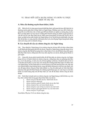 37
A. Nhu cÇu th­êng xuyªn tham kh¶o ý kiÕn
129. Mét yÕu tè v« cïng quan träng lµ thiÕt lËp ®­îc mèi quan hÖ trao ®æi chÆt chÏ vµ
th­êng xuyªn gi÷a ®¬n vÞ thùc hiÖn vµ Ng©n hµng. Nh÷ng cuéc trao ®æi ý kiÕn nµy
gióp tÊt c¶ c¸c bªn lµm viÖc cã hiÖu qu¶ ®Ó hoµn thµnh c¸c nghÜa vô t­¬ng øng cña hä
theo c¸c hiÖp ®Þnh vay hay dù ¸n vµ ®ång thêi nhanh chãng x¸c ®Þnh vµ gi¶i quyÕt c¸c
vÊn ®Ò c¶n trë viÖc thùc hiÖn dù ¸n. §iÒu quan träng kh¸c lµ Gi¸m ®èc dù ¸n, ®Ó cã
®­îc sù nhÊt trÝ hay phª chuÈn cña Ng©n hµng vÒ c¸c vÊn ®Ò dù ¸n nhÊt ®Þnh, cÇn nép
®Çy ®ñ tµi liÖu vµ cung cÊp tÊt c¶ th«ng tin theo yªu cÇu ®Ó gióp Ng©n hµng hµnh ®éng
mét c¸ch s¸ng suèt vµ nhanh chãng.
B. C¸c chuyÕn ®i cña c¸c nhãm c«ng t¸c cña Ng©n hµng
130. Theo ®Þnh kú, Ng©n hµng cö c¸c nhãm c«ng t¸c tíi trao ®æi víi ®¬n vÞ thùc hiÖn
vµ ®Ó ®¸nh gi¸ tæng quan tiÕn ®é cña dù ¸n. Ngoµi ra, Ng©n hµng còng s½n sµng cö c¸c
nhãm c«ng t¸c ®Æc biÖt ®Ó trî gióp ®¬n vÞ thùc hiÖn vÒ c¸c vÊn ®Ò kh¸c nhau liªn quan
®Õn thùc hiÖn dù ¸n, ch¼ng h¹n nh­ mua s¾m, lËp b¸o c¸o dù ¸n, ®¸nh gi¸ kü thuËt vµ
gi¶i ng©n.
131. Gi¸m ®èc dù ¸n ph¶i chuÈn bÞ ®Çy ®ñ ®Ó ®ãn tiÕp c¸c nhãm c«ng t¸c cña Ng©n
hµng: hç trî vÒ hµnh chÝnh cho nhãm c«ng t¸c, ch¼ng h¹n nh­ c¸c ph­¬ng tiÖn liªn
l¹c, c¬ së v¨n phßng, vµ nÕu yªu cÇu, hç trî nghiÖp vô th­ ký. ChuÈn bÞ s½n c¸c hå s¬
vµ tµi liÖu dù ¸n phôc vô cho viÖc xem xÐt l¹i; lªn ch­¬ng tr×nh th¶o luËn víi nh©n viªn
cña Ng©n hµng, c¸n bé chÝnh phñ vµ c¸n bé dù ¸n vµ tæ chøc hÑn lÞch lµm viÖc; s¾p xÕp
c¸c chuyÕn th¨m c«ng tr­êng dù ¸n; cung cÊp bÊt kú th«ng tin vµ hç trî nµo ®­îc yªu
cÇu ®Ó gióp nhãm c«ng t¸c thùc hiÖn nhiÖm vô. Sau ®ã, ph¶i göi c¸c biªn b¶n th¶o
luËn hay b¶n ghi nhí tho¶ thuËn cho nh÷ng ng­êi tham gia c¸c cuéc häp vµ cÇn tiÕn
hµnh c¸c hµnh ®éng tiÕp nèi ®Ó thùc hiÖn c¸c vÊn ®Ò ®· ®­îc nhãm c«ng t¸c tho¶
thuËn.
132. D­íi ®©y lµ danh s¸ch c¸c nhãm c«ng t¸c cña Ng©n hµng cã thÓ tíi bªn vay vèn
hay ®¬n vÞ thùc hiÖn trong giai ®o¹n thùc hiÖn cña dù ¸n.
1. nhãm c«ng t¸c b¾t ®Çu dù ¸n/ ®Þnh h×nh dù ¸n
2. nhãm c«ng t¸c ®¸nh gi¸
3. nhãm c«ng t¸c qu¶n lý hµnh chÝnh dù ¸n ®Æc biÖt
4. nhãm c«ng t¸c b¸o c¸o hoµn thµnh dù ¸n
5. nhãm c«ng t¸c xem xÐt l¹i c¸c dù ¸n cña mét n­íc
6. nhãm c«ng t¸c gi¶i ng©n kho¶n vay cña mét n­íc
7. nhãm c«ng t¸c vÒ gi¶i ng©n
Xem thªm Phô lôc 13 vÒ c¸c nhãm c«ng t¸c nµy.
VI. Trao ®æi gi÷a ng©n hµng vµ ®¬n vÞ thùc
hiÖn vÒ dù ¸n
 