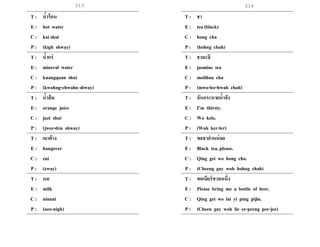 213 214
T : น้าร้อน
E : hot water
C : kai shui
P : (kigh shway)
T : น้าแร่
E : mineral water
C : kuangquan shui
P : (kwahng-chwahn shway)
T : น้าส้ม
E : orange juice
C : juzi shui
P : (jwee-dzu shway)
T : เมาค้าง
E : hangover
C : zui
P : (zway)
T : นม
E : milk
C : niunai
P : (neo-nigh)
T : ชา
E : tea (black)
C : hong cha
P : (hohng chah)
T : ชามะลิ
E : jasmine tea
C : molihua cha
P : (mwo-lee-hwah chah)
T : ฉันกระหายน้าจัง
E : I’m thirsty.
C : Wo kele.
P : (Woh ker-ler)
T : ขอชาดาหน่อย
E : Black tea, please.
C : Qing gei wo hong cha.
P : (Cheeng gay woh hohng chah)
T : ขอเบียร์ขวดหนึ่ง
E : Please bring me a bottle of beer.
C : Qing gei wo lai yi ping pijiu.
P : (Cheen gay woh lie ee-peeng pee-jeo)
 