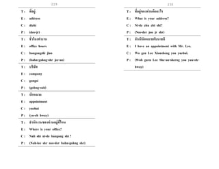 229 230
T : ที่อยู่
E : address
C : dizhi
P : (dee-jr)
T : ชั่วโมงทางาน
E : office hours
C : bangongshi jian
P : (bahn-gohng-shr jee-an)
T : บริษัท
E : company
C : gongsi
P : (gohng-suh)
T : นัดหมาย
E : appointment
C : yuehui
P : (yu-eh hway)
T : สานักงานของท่านอยู่ที่ไหน
E : Where is your office?
C : Nali shi ni-de bangong shi ?
P : (Nah-lee shr nee-der bahn-gohng shr)
T : ที่อยู่ของท่านคืออะไร
E : What is your address?
C : Ni-de zhu zhi shi?
P : (Nee-der joo jr shr)
T : ฉันมีนัดหมายกับนายลี
E : I have an appointment with Mr. Lee.
C : Wo gen Lee Xiansheng you yuehui.
P : (Woh gurn Lee She-an-sherng you yuu-eh-
hway)
 