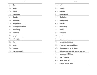 268267
T: บ้าน
E : house
C : fangzi
P : (fahng-dzu)
T: ห้องเช่า
E : apartment
C : danyuanfang
P : (dahn-ywahn-fahng)
T: การเชื้อเชิญ
E : invitation
C : qingjian
P : (cheeng-jee-an)
T : เชิญ
E : invite
C : yaoqing
P : (yee-ow-cheeng)
T: ครัว
E : kitchen
C : chufang
P : (choo-fahng)
T: ห้องกินข้าว
E : dining room
C : can shi
P : (tsahn shr)
T: ห้องน้า
E : bathroom
C : yushi
P : (yuu-shr)
T: ขอที่อยู่ของท่านหน่อย
E : Please give me your address.
C : Qing gaosu wo ni de dizhi.
P : (Cheeng gow-soo woh nee der dee-jr)
T: ขออนุญาตเข้าไปข้างใน
E : May I come in?
C : Neng jinlai ma?
P : (Nerng jeen-lie mah)
 