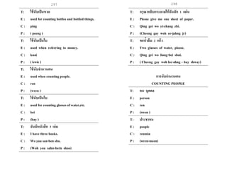 298297
T: ใช้นับเป็นขวด
E : used for countingbottles and bottled things.
C : ping
P : ( peeng )
T: ใช้นับเป็นใบ
E : used when referring to money.
C : kuai
P : ( kwie )
T: ใช้นับจานวนคน
E : used when counting people.
C : ren
P : (wren )
T: ใช้นับเป็นใบ
E : used for counting glasses of water,etc.
C : bei
P : (bay )
T: ฉันมีหนังสือ 3 เล่ม
E : I have three books.
C : Wo you san-ben shu.
P : (Woh you sahn-bern shoo)
.
T: กรุณาหยิบกระดาษให้ฉันสัก 1 แผ่น
E : Please give me one sheet of paper.
C : Qing gei wo yi-zhang zhi.
P : (Cheeng gay woh ee-jahng jr)
T: ขอน้าส้ม 2 แก้ว
E : Two glasses of water, please.
C : Qing gei wo liang-bei shui.
P : ( Cheeng gay woh lee-ahng – bay shway)
การนับจานวนคน
COUNTING PEOPLE
T: คน บุคคล
E : person
C : ren
P : (wren )
T: ประชาชน
E : people
C : renmin
P : (wren-meen)
 