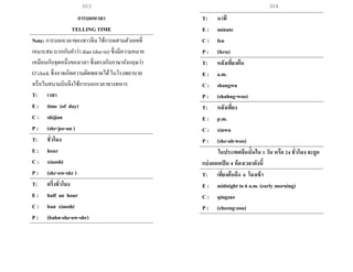 303 304
การบอกเวลา
TELLING TIME
Note: การบอกเวลาของชาวจีน ใช้การผสานตัวเลขที่
เหมาะสม บวกกับคาว่า dian (dee-in) ซึ่งมีความหมาย
เหมือนกับจุดหนึ่งของเวลา ซึ่งตรงกับภาษาอังกฤษว่า
O’clock ซึ่งอาจเกิดความผิดพลาดได้ในโรงพยาบาล
หรือในสนามบินจึงใช้การบอกเวลาทางทหาร
T: เวลา
E : time (of day)
C : shijian
P : (shr-jee-an )
T: ชั่วโมง
E : hour
C : xiaoshi
P : (shr-ow-shr )
T: ครึ่งชั่วโมง
E : half an hour
C : ban xiaoshi
P : (bahn-she-ow-shr)
T: นาที
E : minute
C : fen
P : (fern)
T: หลังเที่ยงคืน
E : a.m.
C : shangwu
P : (shahng-woo)
T: หลังเที่ยง
E : p.m.
C : xiawu
P : (she-ah-woo)
ในประเทศจีนนั้นใน 1 วัน หรือ 24 ชั่วโมง จะถูก
แบ่งออกเป็น 4 ห้องเวลาดังนี้
T: เที่ยงคืนถึง 6 โมงเช้า
E : midnight to 6 a.m. (early morning)
C : qingzao
P : (cheeng-zou)
 