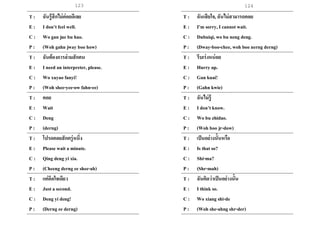 123 124
T : ฉันรู้สึกไม่ค่อยดีเลย
E : I don’t feel well.
C : Wo gan jue bu hao.
P : (Woh gahn jway boo how)
T : ฉันต้องการล่ามสักคน
E : I need an interpreter, please.
C : Wo xuyao fanyi!
P : (Woh shee-yee-ow fahn-ee)
T : คอย
E : Wait
C : Deng
P : (derng)
T : โปรดคอยสักครู่หนึ่ง
E : Please wait a minute.
C : Qingdeng yi xia.
P : (Cheeng derng ee shee-ah)
T : แค่อึดใจเดียว
E : Just a second.
C : Deng yi deng!
P : (Derng ee derng)
T : ฉันเสียใจ, ฉันไม่สามารถคอย
E : I’m sorry, I cannot wait.
C : Dubuiqi, wo bu neng deng.
P : (Dway-boo-chee, woh boo nerng derng)
T : รีบเร่งหน่อย
E : Hurry up.
C : Gan kuai!
P : (Gahn kwie)
T : ฉันไม่รู้
E : I don’t know.
C : Wo bu zhidao.
P : (Woh boo jr-dow)
T : เป็นอย่างนั้นหรือ
E : Is that so?
C : Shi-ma?
P : (Shr-mah)
T : ฉันคิดว่าเป็นอย่างนั้น
E : I think so.
C : Wo xiang shi-de
P : (Woh she-ahng shr-der)
 