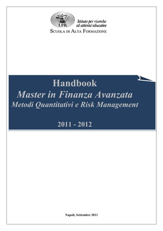 Handbook
 Master in Finanza Avanzata
Metodi Quantitativi e Risk Management

             2011 - 2012




               Napoli, Settembre 2011
 