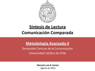 Síntesis	
  de	
  Lectura	
  	
  
Comunicación	
  Comparada
Metodología	
  Avanzada	
  II	
  
Doctorado	
  Ciencias	
  de	
  la	
  Comunicación	
  
Universidad	
  Católica	
  de	
  Chile
Marcelo	
  Luis	
  B.	
  Santos	
  
Agosto	
  de	
  2014
 