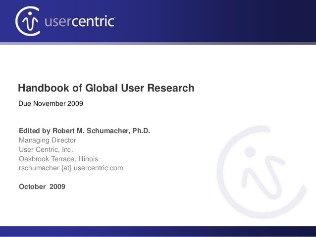 Handbook of Global User Research
Edited by Robert M. Schumacher, Ph.D.
Managing Director
User Centric, Inc.
Oakbrook Terrace, Illinois
rschumacher {at} usercentric com
October 2009
Due November 2009
 
