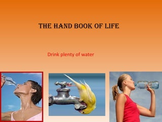         Drink plenty of water The Hand book of life 
