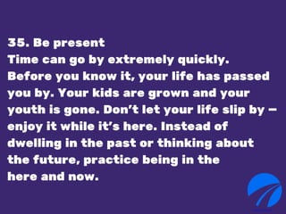 35. Be present
Time can go by extremely quickly.
Before you know it, your life has passed
you by. Your kids are grown and ...