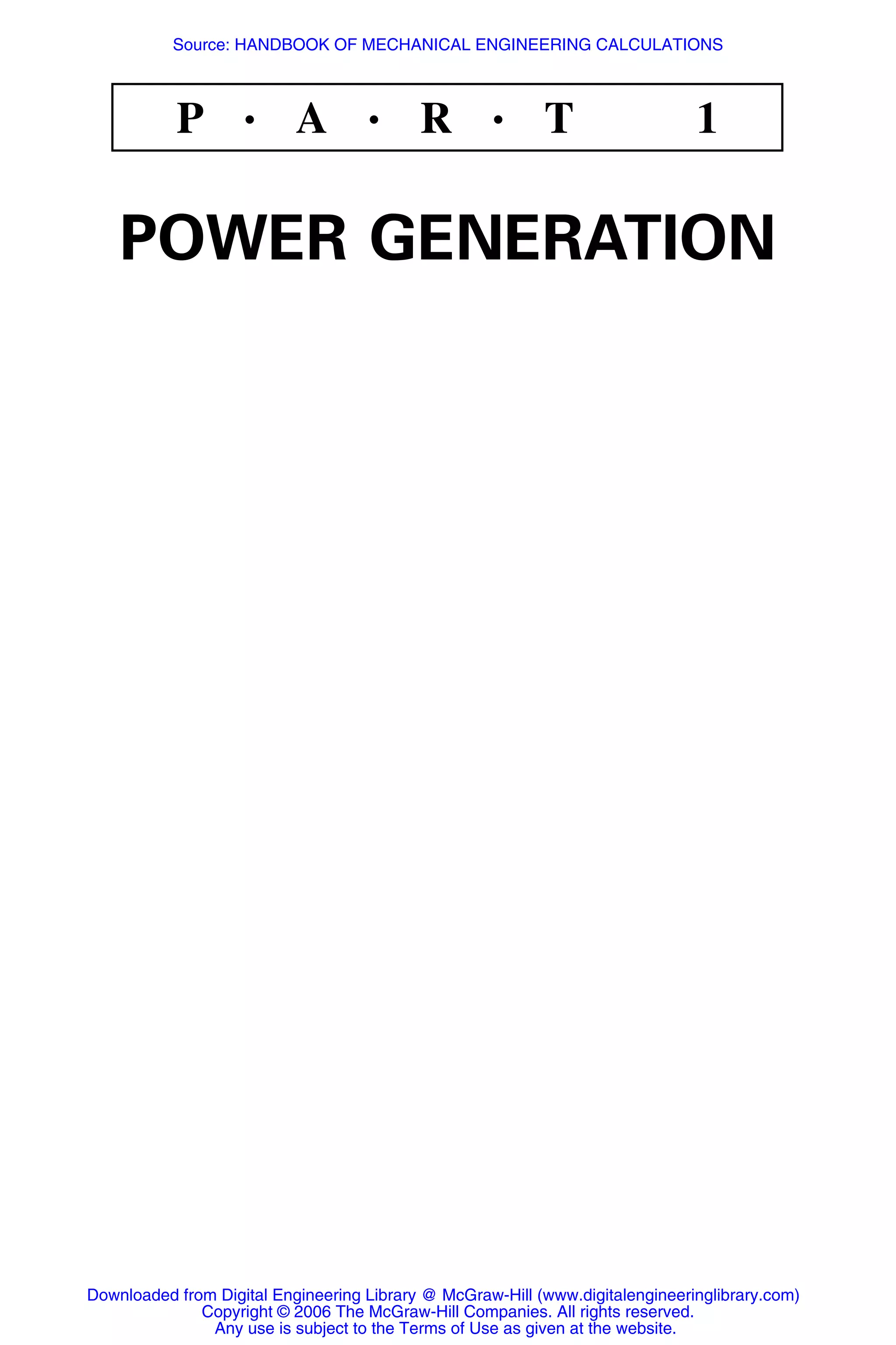 P • A • R • T 1
POWER GENERATION
Downloaded from Digital Engineering Library @ McGraw-Hill (www.digitalengineeringlibrary.com)
Copyright © 2006 The McGraw-Hill Companies. All rights reserved.
Any use is subject to the Terms of Use as given at the website.
Source: HANDBOOK OF MECHANICAL ENGINEERING CALCULATIONS
 