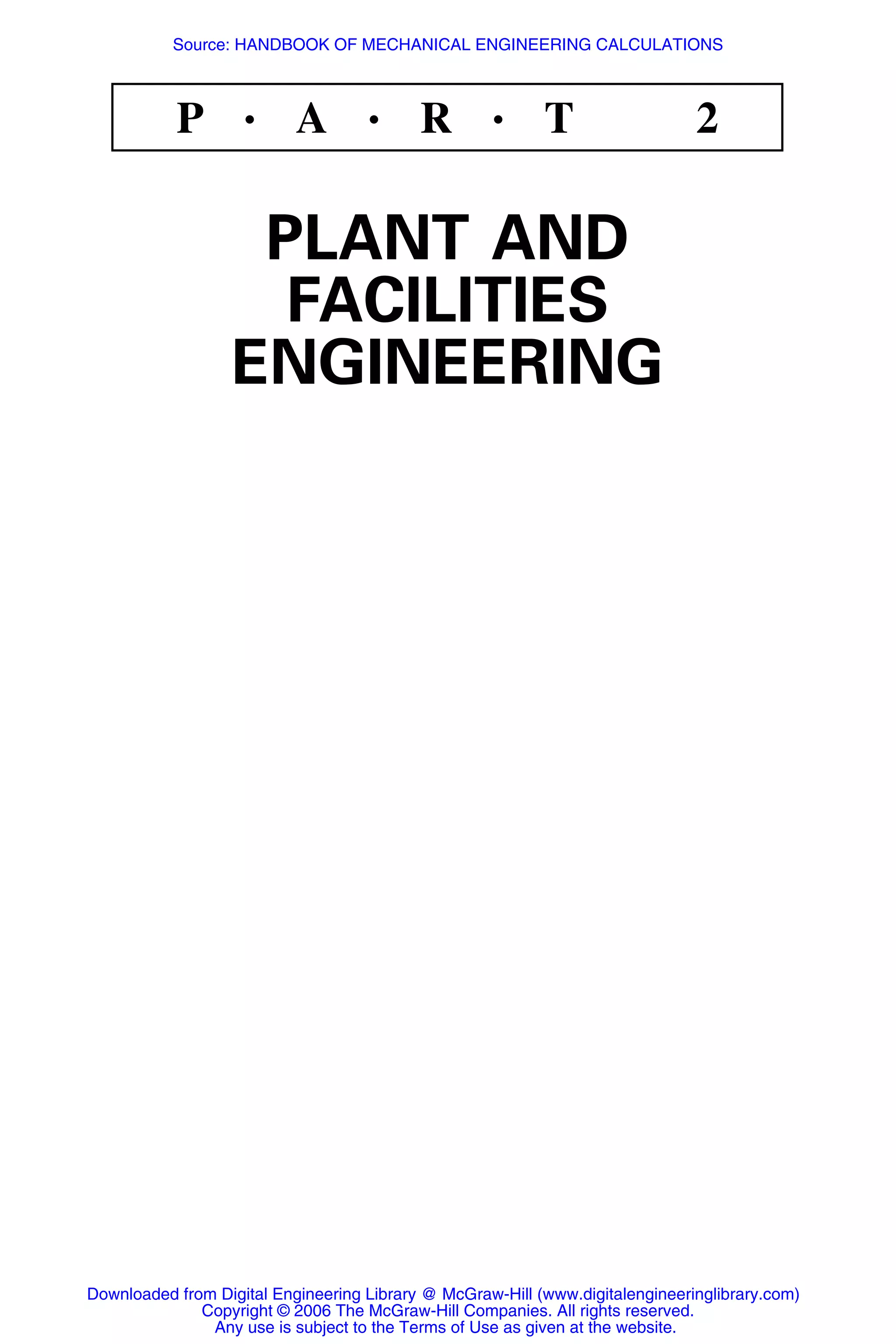 P • A • R • T 2
PLANT AND
FACILITIES
ENGINEERING
Downloaded from Digital Engineering Library @ McGraw-Hill (www.digitalengineeringlibrary.com)
Copyright © 2006 The McGraw-Hill Companies. All rights reserved.
Any use is subject to the Terms of Use as given at the website.
Source: HANDBOOK OF MECHANICAL ENGINEERING CALCULATIONS
 
