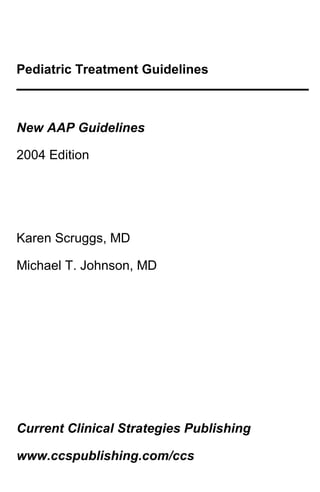 Pediatric Treatment Guidelines
New AAP Guidelines
2004 Edition
Karen Scruggs, MD
Michael T. Johnson, MD
Current Clinical Strategies Publishing
www.ccspublishing.com/ccs
 