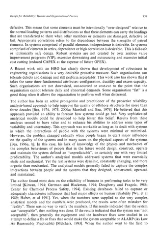 Design for Reliability: Human and Organisational Factors zyxwvu
959
defective. This means that some elements must be intentionally “over-designed’’ relative to
the normal loading patterns and distributions so that these elements can carry the loadings
that are transferred to them when other members or elements are damaged, defective or
fail. Appropriate correlation refers to the dependence between the strengths of paired
elements. In systems comprised of parallel elements, independence is desirable. In systems
comprised of elements in series, dependence or high correlation is desirable. This is fail-safe
or intrinsically safe design. Robust systems are not created by over zealous value
improvement programs (VIP), excessive downsizing and outsourcing and excessive initial
cost cutting (reduced CAPEX at the expense of future OPEX).
A Recent work with an HRO has clearly shown that development of robustness in
engineering organisations is a very desirable proactive measure. Such organisations can
tolerate defects and damage and still perform acceptably. This work also has shown that it
takes the same three fundamental attributes: configuration, ductility and excess capacity.
Such organisations are not downsized, out-sourced or cost-cut to the point that the
organisation cannot tolerate daily and abnormal demands. Some organisation “fat” is a
good thing when it allows the organisation to perform well when distressed.
The author has been an active protagonist and practitioner of the proactive reliability
analysis-based approach to help improve the quality of offshore structures for more than
three decades [Bea, 1974, 1975, 2000a; Marshall and Bea, 19761. He believed that this
approach provided an ability to forecast how systems could go bad. Very sophisticated
analytical models could be developed to help foster this belief. Results from these
analyses seemed to have value and to enhance his abilities to address some types of
variability and uncertainty. This approach was workable as long as he dealt with systems
in which the interactions of people with the systems were minimal or minimised.
However, the problem changed radically when people began to exert major influences
on the quality of the systems and in many cases on the physical aspects of the systems
[Bea, 1996a, b]. In this case, his lack of knowledge of the physics and mechanics of
the complex behaviours of people that in the future would design, construct, operate
and maintain the system defined an “unpredictable”, or certainly one with very limited
predictability. The author’s analytical models addressed systems that were essentially
static and mechanical. Yet the real systems were dynamic, constantly changing, and more
organic than mechanical. The analytical models generally failed to capture the complex
interactions between people and the systems that they designed, constructed, operated
and maintained.
The author found most data on the reliability of humans in performing tasks to be very
limited [Kirwan, 1994; Gertman and Blackman, 1994; Dougherty and Fragola, 1986;
Center for Chemical Process Safety, 19941. Existing databases failed to capture or
adequately characterise influences that had major effects on human reliability [Wu, et a1
1989; Haber, et a1 19911. Yet, when the numbers were supplied to the very complex
analytical models and the numbers were produced, the results were often mistaken for
“reality”. There was no way to verify the numbers. If the results indicated that the system
was “acceptable”: then nothing was done. If the results indicated that the system was “not
acceptable”, then generally the equipment and the hardware fixes were studied in an
attempt to define a fix or fixes that would make the system acceptable or ALARP zy
(As Low
As Reasonably Practicable) [Melchers, 19931. When the author went to the field to
 