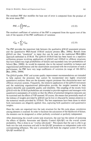 Design zyxwvutsr
for Reliabilirj: Human zyxwvuts
and Organisarional Factors zyxwvu
983
The resultant PSF that modifies the base rate of error is computed from the product of
the seven mean PSF:
(12.32)
The resultant coefficient of variation of the PSF is computed from the square root of the
sum of the squares of the PSF coefficients of variation:
(12.33)
The PSF provides the important link between the qualitative QMAS assessment process
and the quantitative PRA-based SYRAS analysis process [Bea, 2000al. Results from
QMAS are then “translated” to input that can be used in the traditional PRA/QRA
approach embodied in SYRAS. The QMAS-SYRAS link has been based on a repetitive
calibration process involving applications of QMAS and SYRAS to offshore structures
that have failed (very high probabilities of failure) and succeeded (very low probabilities of
failure) [Bea, 2000bl. As would be expected, due to the natural variability in human and
organisational performance and the uncertainties associated with the evaluations of such a
performance, the PSF have very large coefficients of variation (in range of 100-200%)
[Bea, 2000a, 2000bl.
The QMAS grades, FOC and system quality improvement recommendations are intended
to help capture the processes that cannot be incorporated into highly structured
quantitative analyses; these are the dynamic organic processes that characterise most real
offshore structure systems. Frequently, the intensive application of the QMAS instrument
and the underlying organisational philosophies provide the insights essential to help
achieve desirable and acceptable quality and reliability. The coupling of the results from
QMAS with the SYRAS probabilities are intended to provide engineers and managers with
quantitative assessments of systems so that the effects of potential mitigation measures can
be examined and the effects of VIP assessed. Of course, this means that potentially much of
the richness of insights provided by QMAS can be lost or obscured by intense attention to
the numerical results provided by SYRAS. The best experiences have been those in which
both instruments are diligently applied; thus, capturing both qualitative and quantitative
insights.
Once the tasks are organised into the task structure for the life cycle phase, correlation
among elements is assessed. In order to facilitate the calculation of the likelihood of failure,
the elements can be designated as either perfectly correlated or perfectly independent.
After determining the overall system task structures, the user has the option of analysing
the effects of Quality Assurance and Quality Control (QA/QC) on the overall system
probability. This is done in an “overlay edit-mode”. This means that the user is able to go
back into the task structures and add in the QA/QC procedures as independent tasks with
corresponding influences. The user is presented with both the original system Pf and the
QA:QC-modified zyxwvu
Pf.
 