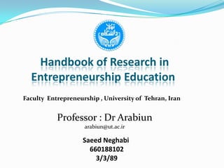 Handbook of Research in Entrepreneurship Education  Faculty  Entrepreneurship , University of  Tehran, Iran Professor : Dr Arabiun arabiun@ut.ac.ir SaeedNeghabi 660188102 3/3/89 