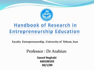 Handbook of Research in Entrepreneurship Education  Faculty  Entrepreneurship , University of  Tehran, Iran Professor : Dr Arabiun SaeedNeghabi 660188102 30/1/89 