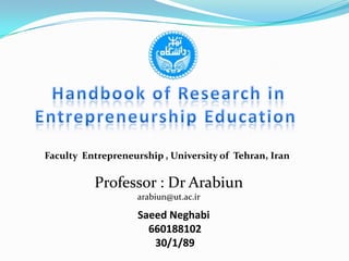 Handbook of Research in Entrepreneurship Education  Faculty  Entrepreneurship , University of  Tehran, Iran Professor : Dr Arabiun arabiun@ut.ac.ir SaeedNeghabi 660188102 30/1/89 