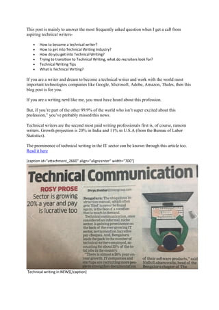 This post is mainly to answer the most frequently asked question when I get a call from
aspiring technical writers-
• How to become a technical writer?
• How to get into Technical Writing Industry?
• How do you get into Technical Writing?
• Trying to transition to Technical Writing, what do recruiters look for?
• Technical Writing Tips
• What is Technical Writing?
If you are a writer and dream to become a technical writer and work with the world most
important technologies companies like Google, Microsoft, Adobe, Amazon, Thales, then this
blog post is for you.
If you are a writing nerd like me, you must have heard about this profession.
But, if you’re part of the other 99.9% of the world who isn’t super excited about this
profession,” you’ve probably missed this news.
Technical writers are the second most paid writing professionals first is, of course, ransom
writers. Growth projection is 20% in India and 11% in U.S.A (from the Bureau of Labor
Statistics).
The prominence of technical writing in the IT sector can be known through this article too.
Read it here
[caption id="attachment_2660" align="aligncenter" width="700"]
Technical writing in NEWS[/caption]
 