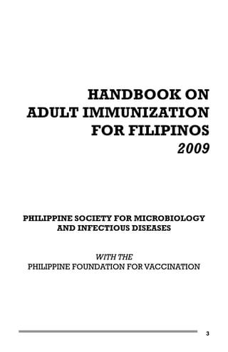 HANDBOOK ON
ADULT IMMUNIZATION
FOR FILIPINOS
2009

PHILIPPINE SOCIETY FOR MICROBIOLOGY
AND INFECTIOUS DISEASES
WITH THE
PHILIPPINE FOUNDATION FOR VACCINATION

3

 