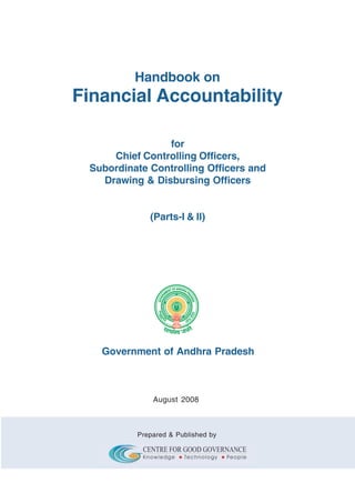 Handbook on

Financial Accountability
for
Chief Controlling Officers,
Subordinate Controlling Officers and
Drawing & Disbursing Officers
(Parts-I & II)

Government of Andhra Pradesh

August 2008

Prepared & Published by

 