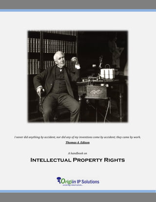 Intellectual Property Rights




        I never did anything by accident, nor did any of my inventions come by accident; they came by
I never did anything by accident, nor did any of my inventions come by accident; they came by work.
                                                 work.
                                           Thomas A. Edison
                                            Thomas A. Edison



                                             A handbook on

            Intellectual Property Rights
 