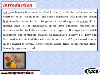 www.entrepreneurindia.co
Introduction
Spices or Masala because it is called in Hindi, could also be known as the
heartbeat...