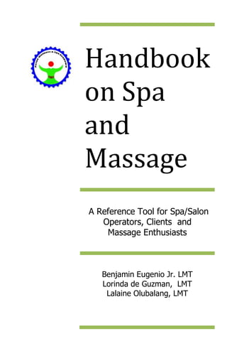 Handbook
on Spa
and
Massage
A Reference Tool for Spa/Salon
   Operators, Clients and
    Massage Enthusiasts



   Benjamin Eugenio Jr. LMT
   Lorinda de Guzman, LMT
    Lalaine Olubalang, LMT
 