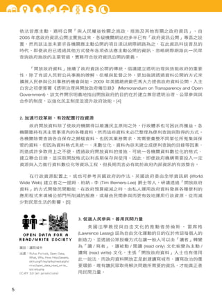 依法皆應主動，適時公開「與人民權益攸關之施政，措施及其他有關之政府資訊」。自
2005 年底政府資訊公開法實施以來，各級機關網站也多半已有「政府資訊公開」專區之設
置，然而該法並未要求各機關應主動公開的項目須以網際網路為之，在此資訊科技普及的
時代，即便政府已透過其他方式發布各項依法應主動公開的資訊，忽略網際網路此一民眾
查詢政府施政的主要管道，實難符合政府資訊公開的要義。
「開放政府資料」接續了政府資訊公開的傳統，倡議建立透明治理與效能政府的重要
性，除了肯認人民對公共事務的瞭解、信賴與監督之外，更加強調透過資料公開的方式來
擴展人民參與公共事務的機會與能。2009 年美國總統歐巴馬大力提倡政府資料公開，入主
白宮之初便簽署《透明治理與開放政府備忘錄》 (Memorandum on Transparency and Open
Government)，該文件開宗明義地指出開放政府的目的在於建立兼容透明治理、公眾參與與
合作的制度，以強化民主制度並提升政府效能。[4]
2. 加速行政革新、有效配置行政資源
政府開放資料除了使政府機關得以維護民主原則之外，行政體系也可因此而獲益。各
機關雖持有其主管事項內的各種資料，然而這些資料未必已整理為便利查詢與取得的方式。
各機關除需查詢各自保存之歸檔資料，也因其業務需求，常需要彙整不同單位所蒐集與保
管的資料，但因為資料格式未統一、未數位化、資料內容未建立成便利查詢的目錄等因素，
而造成許多取用上之不便。透過政府開放資料的措施，可統一各機關資料數位化的格式、
建立聯合目錄，並採取開放格式以利長期保存與使用。因此，即便政府機構需要投入一定
資源與人力進行資料數位化等資訊工程，但長期而言必有助於政府內部資訊的有效整合。
在行政資源配置上，或也可參考英國政府的作法。英國政府委由全球資訊網 (World
Wide Web) 建立者之一提姆 · 柏納 - 李 (Tim Berners-Lee) 爵士等人，研議透過「開放政府
資料」的方式開發民間動能，在政府預算縮減之時，由私人運用政府資料發展各種便利的
應用程式來填補公部門所削減的服務，或藉由民間參與而更有效地運用行政資源，從而減
少對民眾生活的影響。[5]
3. 促進人民參與、善用民間力量
美國法學教授與自由文化的推動者勞倫斯 ‧ 雷席格
(Lawrence Lessig) 認為自由文化運動的目的在於肯認每個人的
創造力、並透過公眾授權方式在讓一般人可以由「讀者」轉變
為「讀 / 寫者」，讓被動 / 閱讀 (read only) 文化蛻變為主動 /
讀寫 (read write) 文化，主張「開放政府資料」人士也有借用
此一說法，而政府資料開放正是創建讀寫城市、讀寫政治的重
要環節，唯有讓民眾取得解決問題所需要的資訊，才能真正善
用民間力量。
圖說：讀寫城市
出處：Rufus Pollock, Open Data,
What, Why, How http://assets.
okfn.org/files/talks/media/gfx/
misc/open_data_read_write_
society.png
CC-BY 3.0 (all jurisdictions)
5
 