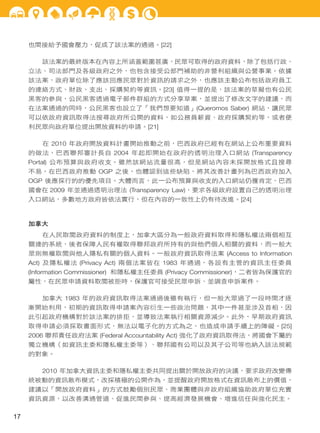 也間接給予國會壓力，促成了該法案的通過。[22]
該法案的最終版本在內容上所涵蓋範圍甚廣，民眾可取得的政府資料，除了包括行政、
立法、司法部門及各級政府之外，也包含接受公部門補助的非營利組織與公營事業。依據
該法案，政府單位除了應該回應民眾對於資訊的請求之外，也應該主動公布包括政府員工
的連絡方式、財政、支出、採購契約等資訊。[23] 值得一提的是，該法案的草擬也有公民
黑客的參與，公民黑客透過電子郵件群組的方式分享草案，並提出了修改文字的建議，而
在法案通過的同時，公民黑客也設立了「我們想要知道」(Queromos Saber) 網站，讓民眾
可以依政府資訊取得法搜尋政府所公開的資料，如公務員薪資、政府採購契約等，或者便
利民眾向政府單位提出開放資料的申請。[21]
在 2010 年政府開放資料計畫開始推動之前，巴西政府已經有在網站上公布重要資料
的做法，巴西聯邦審計長自 2004 年起即開始在政府的透明治理入口網站 (Transparency
Portal) 公布預算與政府收支。雖然該網站流量很高，但是網站內容未採開放格式且搜尋
不易，在巴西政府推動 OGP 之後，也體認到這些缺陷，將其改善計畫列為巴西政府加入
OGP 後應採行的的優先項目。大體而言，此一公布預算與收支的入口網站仍獲肯定，巴西
國會在 2009 年並通過透明治理法 (Transparency Law)，要求各級政府設置自己的透明治理
入口網站，多數地方政府皆依法實行，但在內容的一致性上仍有待改進。[24]
加拿大
在人民取閱政府資料的制度上，加拿大區分為一般政府資料取得和隱私權法兩個相互
關連的系統，後者保障人民有權取得聯邦政府所持有的與他們個人相關的資料，而一般大
眾則無權取閱與他人隱私有關的個人資料。一般政府資訊取得法案 (Access to Information
Act) 及隱私權法 (Privacy Act) 兩個法案皆在 1983 年通過，各設有主管的資訊主任委員
(Information Commissioner) 和隱私權主任委員 (Privacy Commissioner)，二者皆為保護官的
屬性，在民眾申請資料取閱被拒時，保護官可接受民眾申訴、並調查申訴案件。
加拿大 1983 年的政府資訊取得法案通過後雖有執行，但一般大眾過了一段時間才逐
漸開始利用，初期的資訊取得申請案內容衍生一些政治問題，其中一件甚至涉及首相，因
此引起政府機構對於該法案的排拒，並導致法案執行相關資源減少。此外，早期政府資訊
取得申請必須採取書面形式，無法以電子化的方式為之，也造成申請手續上的障礙。[25]
2006 聯邦責任政府法案 (Federal Accountability Act) 強化了政府資訊取得法，將國會下屬的
獨立機構（如資訊主委和隱私權主委等）、聯邦國有公司以及其子公司等也納入該法規範
的對象。
2010 年加拿大資訊主委和隱私權主委共同提出關於開放政府的決議，要求政府改變傳
統被動的資訊散布模式，改採積極的公開作為，並提醒政府開放格式在資訊散布上的價值，
建議以「開放政府資料」的方式鼓勵個別民眾、商業團體與非政府組織協助政府單位充實
資訊資源，以改善溝通管道、促進民間參與、提高經濟發展機會、增進信任與強化民主。
17
 