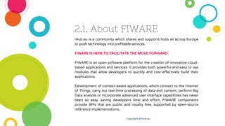 2.1. About FIWARE
iHub.eu is a community which shares and supports hubs all across Europe
to push technology into profitab...